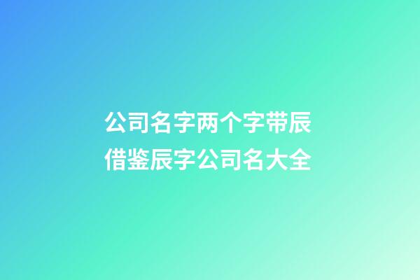 公司名字两个字带辰 借鉴辰字公司名大全-第1张-公司起名-玄机派